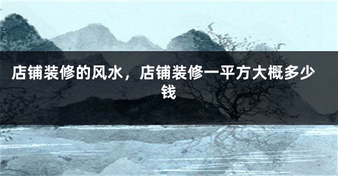 店铺装修的风水，店铺装修一平方大概多少钱