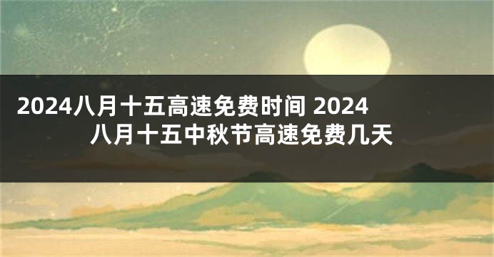 2024八月十五高速免费时间 2024八月十五中秋节高速免费几天