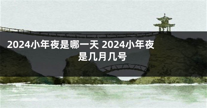 2024小年夜是哪一天 2024小年夜是几月几号