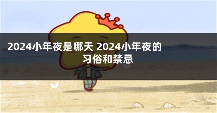 2024小年夜是哪天 2024小年夜的习俗和禁忌