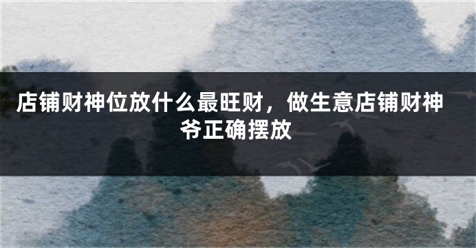 店铺财神位放什么最旺财，做生意店铺财神爷正确摆放