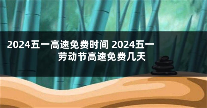 2024五一高速免费时间 2024五一劳动节高速免费几天