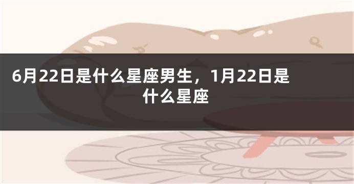 6月22日是什么星座男生，1月22日是什么星座