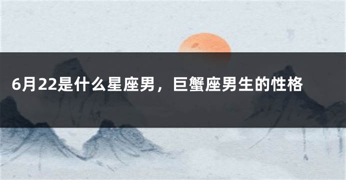 6月22是什么星座男，巨蟹座男生的性格