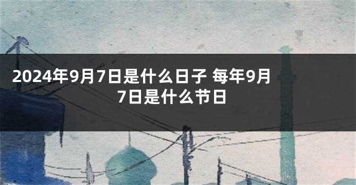 2024年9月7日是什么日子 每年9月7日是什么节日