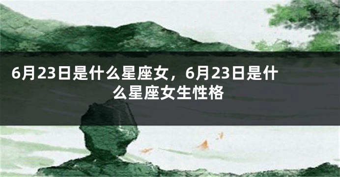 6月23日是什么星座女，6月23日是什么星座女生性格