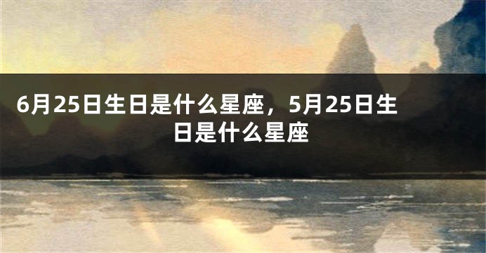 6月25日生日是什么星座，5月25日生日是什么星座