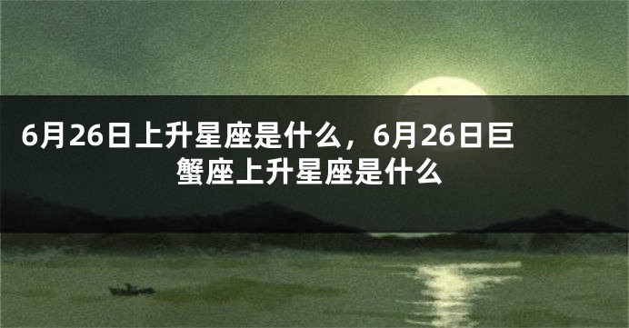 6月26日上升星座是什么，6月26日巨蟹座上升星座是什么