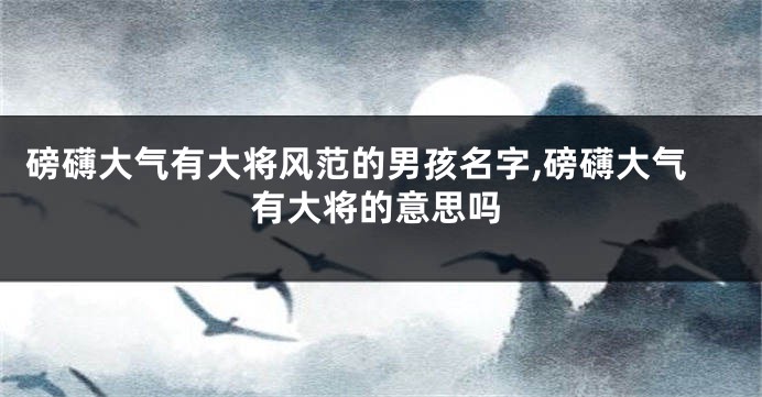 磅礴大气有大将风范的男孩名字,磅礴大气有大将的意思吗