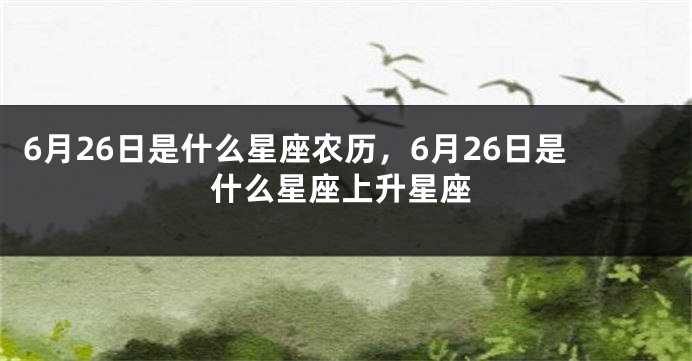 6月26日是什么星座农历，6月26日是什么星座上升星座