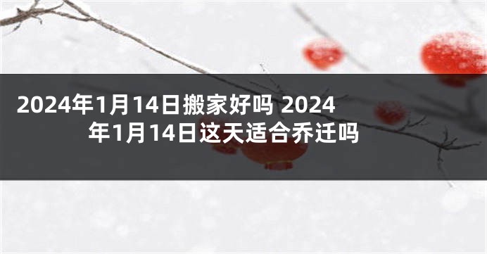 2024年1月14日搬家好吗 2024年1月14日这天适合乔迁吗