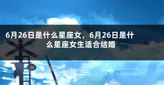 6月26日是什么星座女，6月26日是什么星座女生适合结婚