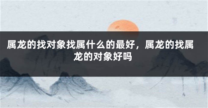 属龙的找对象找属什么的最好，属龙的找属龙的对象好吗