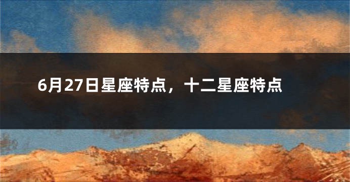 6月27日星座特点，十二星座特点