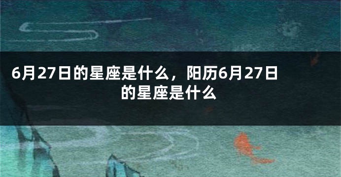 6月27日的星座是什么，阳历6月27日的星座是什么