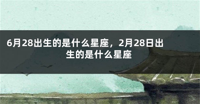 6月28出生的是什么星座，2月28日出生的是什么星座