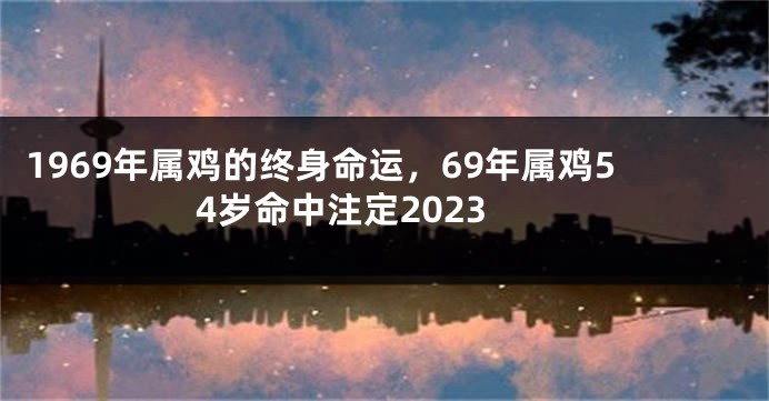 1969年属鸡的终身命运，69年属鸡54岁命中注定2023