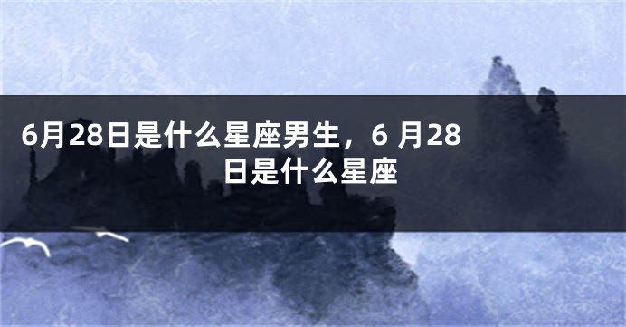 6月28日是什么星座男生，6 月28 日是什么星座