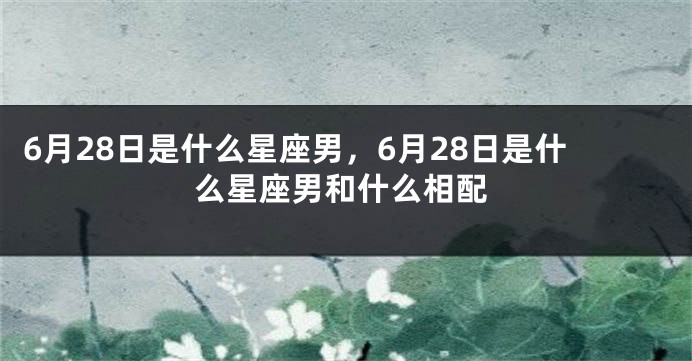 6月28日是什么星座男，6月28日是什么星座男和什么相配