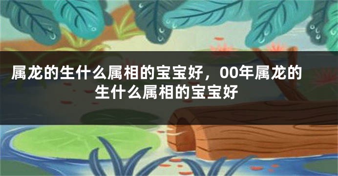 属龙的生什么属相的宝宝好，00年属龙的生什么属相的宝宝好