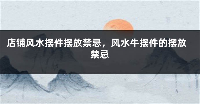 店铺风水摆件摆放禁忌，风水牛摆件的摆放禁忌