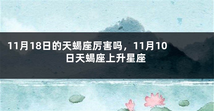 11月18日的天蝎座厉害吗，11月10日天蝎座上升星座