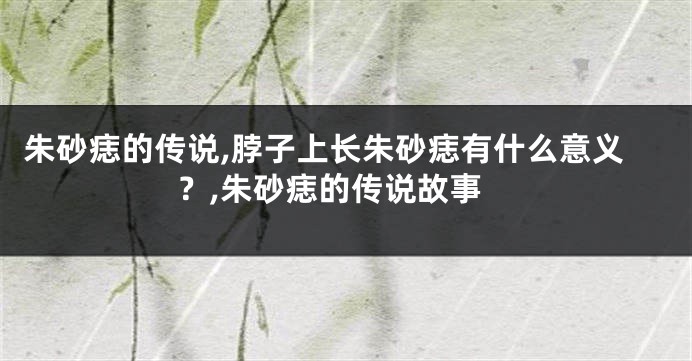 朱砂痣的传说,脖子上长朱砂痣有什么意义？,朱砂痣的传说故事