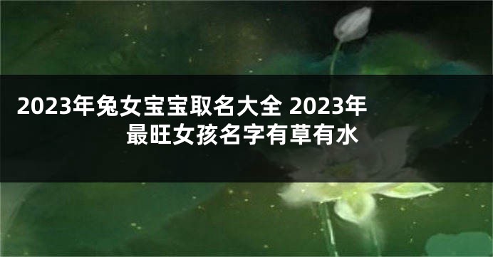 2023年兔女宝宝取名大全 2023年最旺女孩名字有草有水