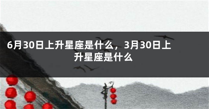 6月30日上升星座是什么，3月30日上升星座是什么