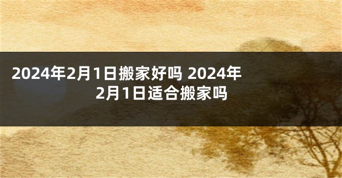 2024年2月1日搬家好吗 2024年2月1日适合搬家吗