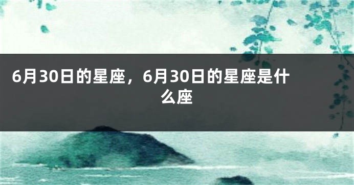 6月30日的星座，6月30日的星座是什么座