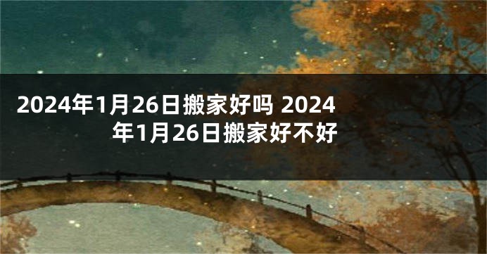 2024年1月26日搬家好吗 2024年1月26日搬家好不好