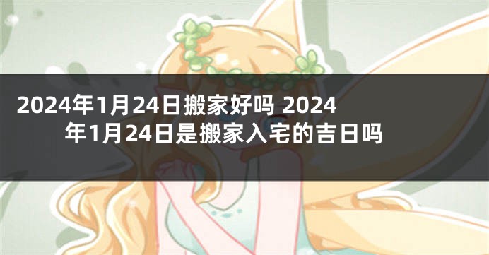 2024年1月24日搬家好吗 2024年1月24日是搬家入宅的吉日吗