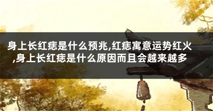 身上长红痣是什么预兆,红痣寓意运势红火,身上长红痣是什么原因而且会越来越多