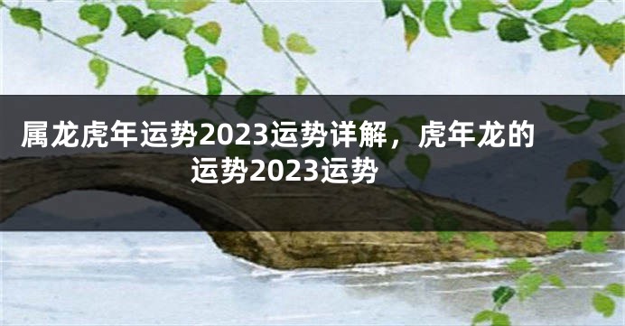 属龙虎年运势2023运势详解，虎年龙的运势2023运势