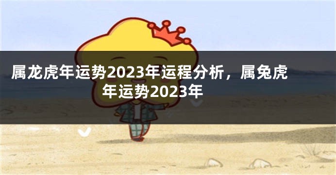 属龙虎年运势2023年运程分析，属兔虎年运势2023年