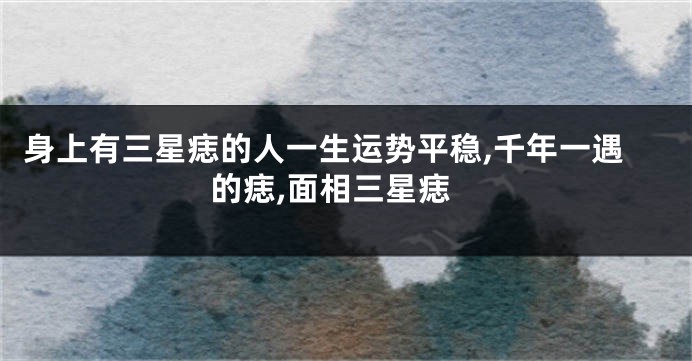 身上有三星痣的人一生运势平稳,千年一遇的痣,面相三星痣