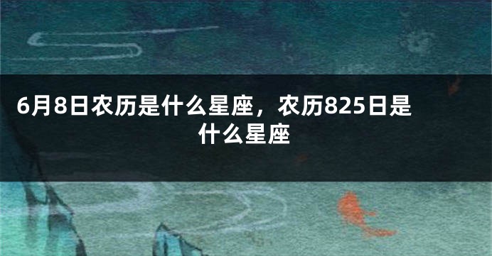 6月8日农历是什么星座，农历825日是什么星座