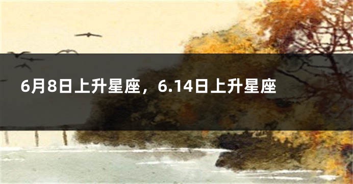 6月8日上升星座，6.14日上升星座