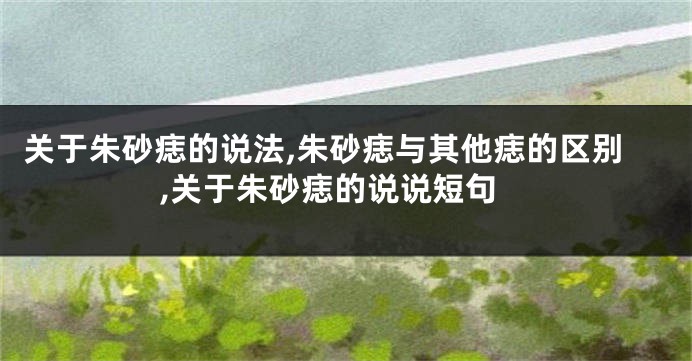 关于朱砂痣的说法,朱砂痣与其他痣的区别,关于朱砂痣的说说短句