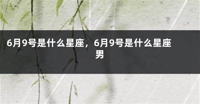 6月9号是什么星座，6月9号是什么星座男