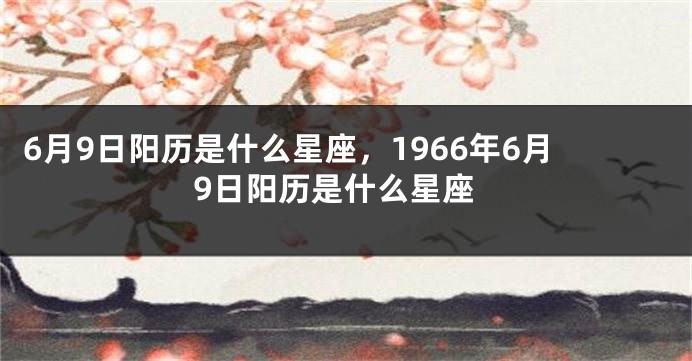 6月9日阳历是什么星座，1966年6月9日阳历是什么星座