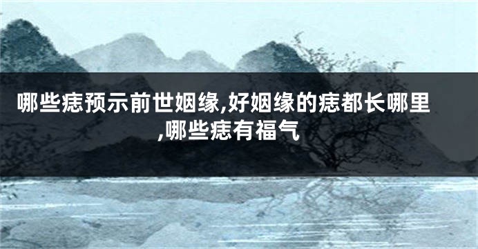 哪些痣预示前世姻缘,好姻缘的痣都长哪里,哪些痣有福气