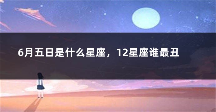 6月五日是什么星座，12星座谁最丑