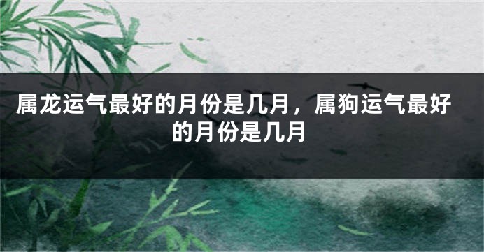 属龙运气最好的月份是几月，属狗运气最好的月份是几月