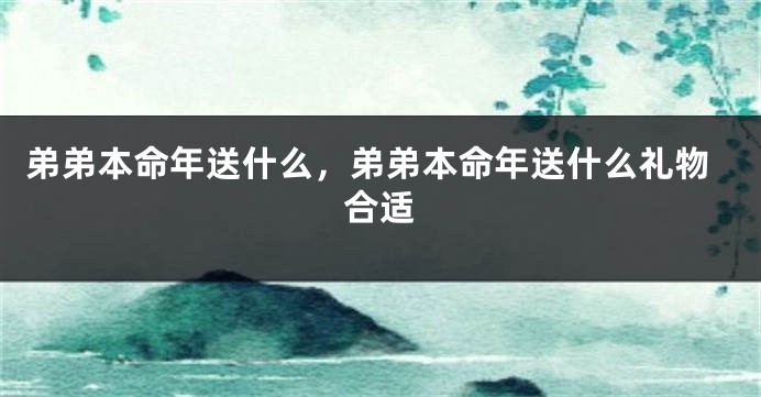 弟弟本命年送什么，弟弟本命年送什么礼物合适