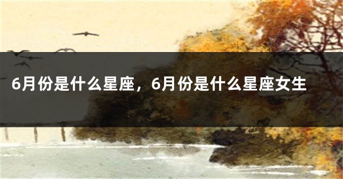 6月份是什么星座，6月份是什么星座女生