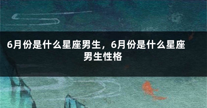 6月份是什么星座男生，6月份是什么星座男生性格