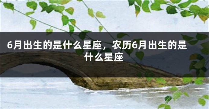 6月出生的是什么星座，农历6月出生的是什么星座