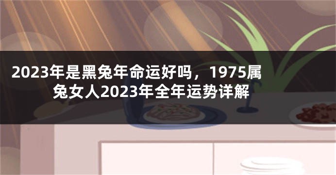 2023年是黑兔年命运好吗，1975属兔女人2023年全年运势详解